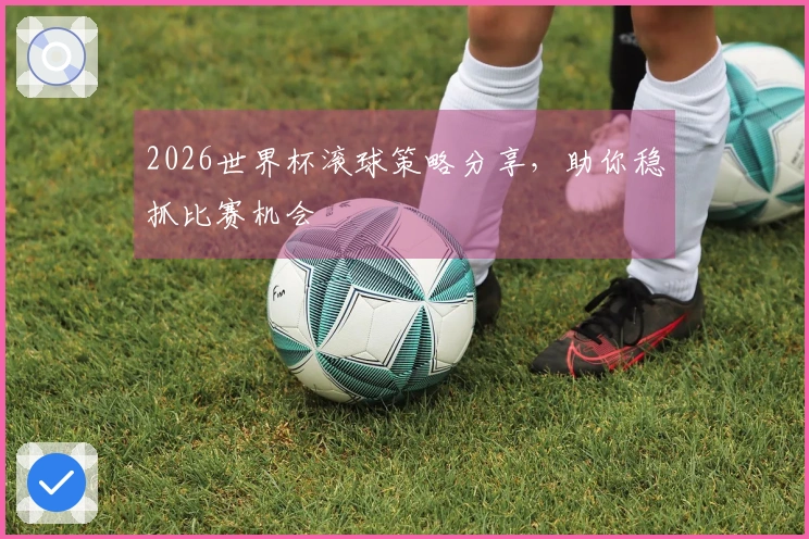 2026世界杯滚球策略分享，助你稳抓比赛机会
