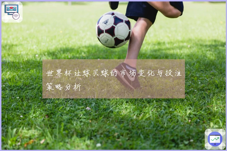 世界杯让球买球的市场变化与投注策略分析
