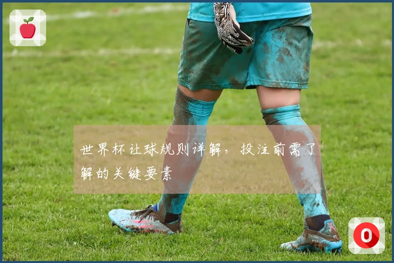 世界杯让球规则详解，投注前需了解的关键要素
