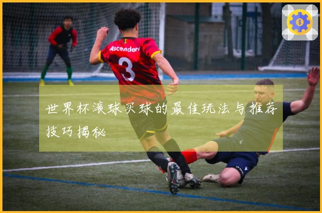 世界杯滚球买球的最佳玩法与推荐技巧揭秘