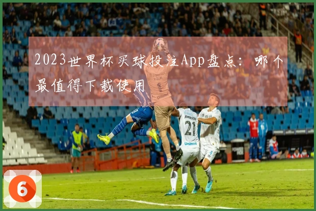 2023世界杯买球投注App盘点：哪个最值得下载使用