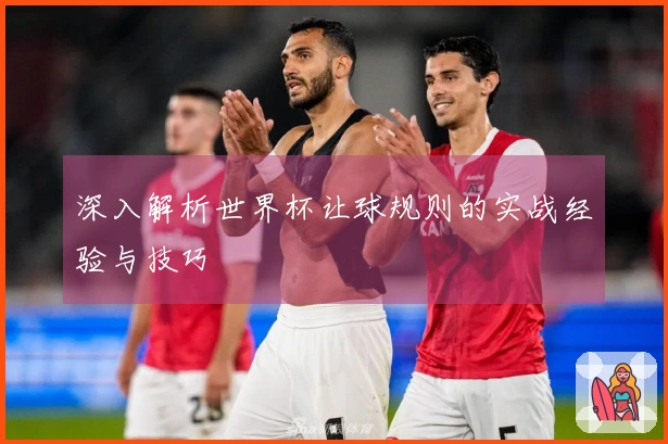 深入解析世界杯让球规则的实战经验与技巧