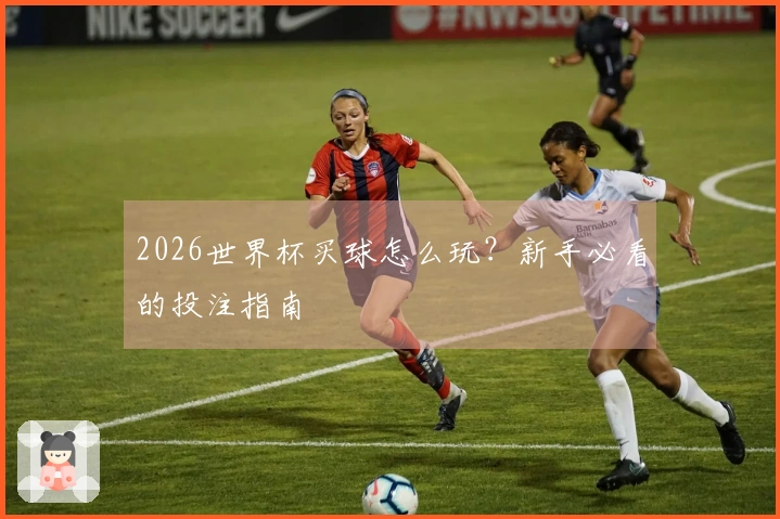 2026世界杯买球怎么玩？新手必看的投注指南