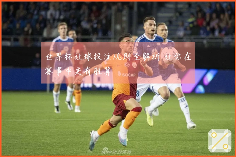 世界杯让球投注规则全解析 让你在赛事中更有胜算
