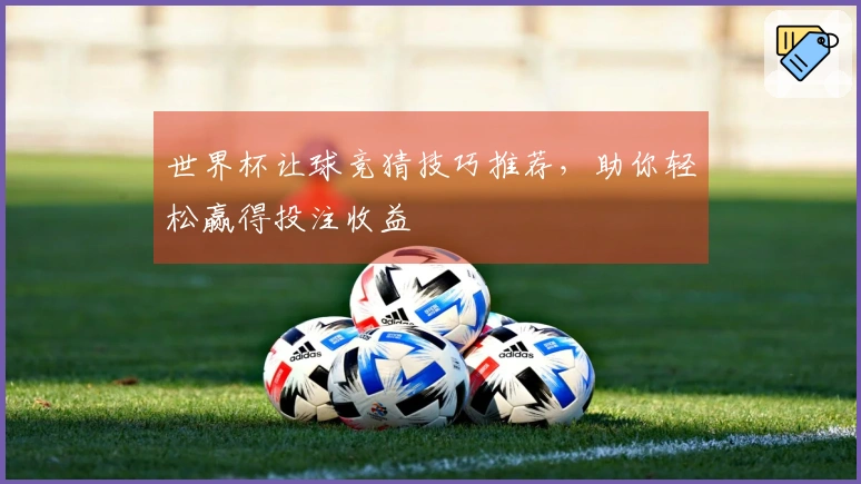 世界杯让球竞猜技巧推荐，助你轻松赢得投注收益