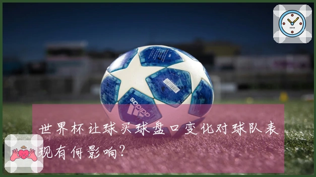 世界杯让球买球盘口变化对球队表现有何影响？