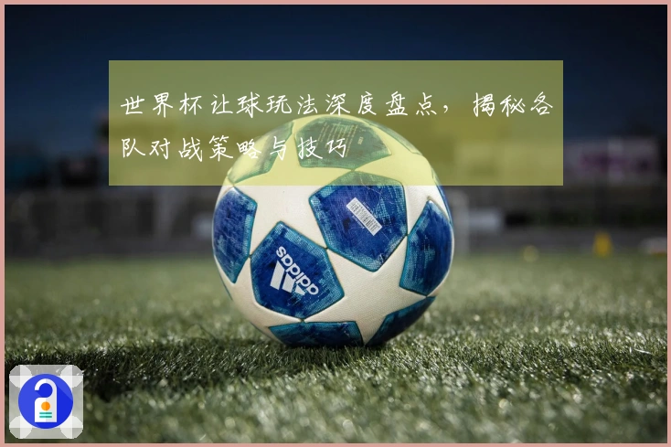 世界杯让球玩法深度盘点，揭秘各队对战策略与技巧