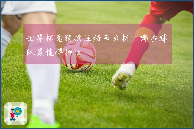 世界杯竞猜投注赔率分析：哪些球队最值得押注