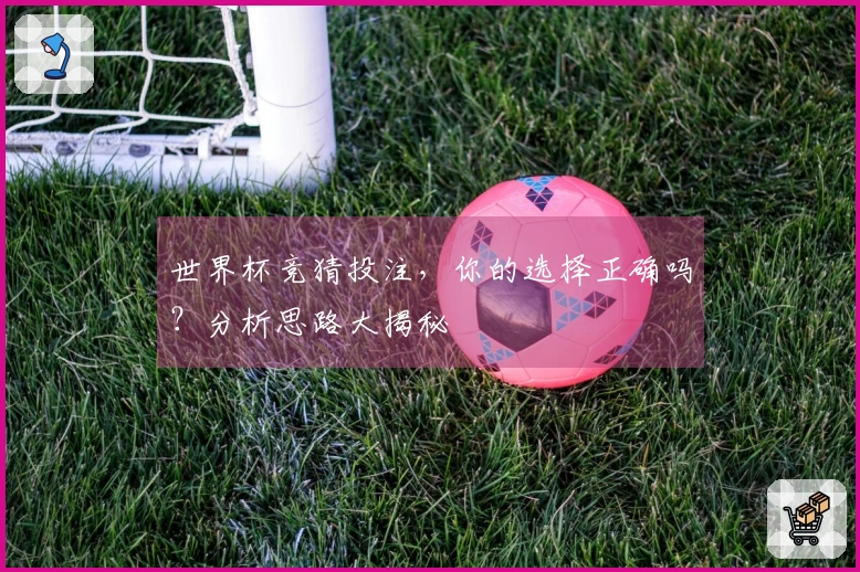 世界杯竞猜投注，你的选择正确吗？分析思路大揭秘