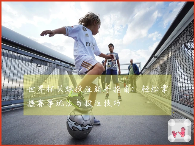 世界杯买球投注新手指南：轻松掌握赛事玩法与投注技巧