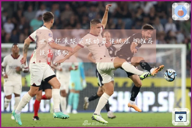 世界杯滚球买球的最佳玩法与推荐技巧揭秘