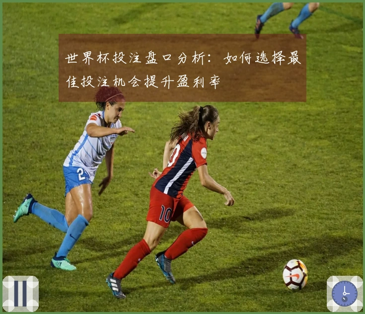 世界杯投注盘口分析：如何选择最佳投注机会提升盈利率