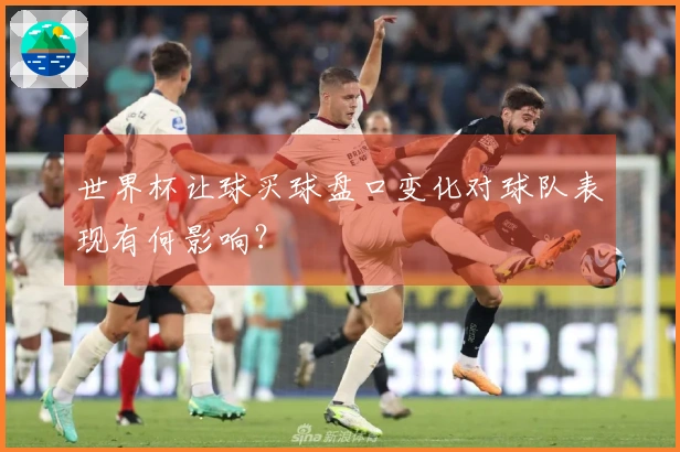 世界杯让球买球盘口变化对球队表现有何影响？