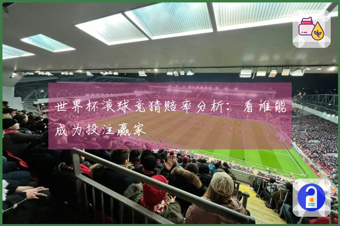 世界杯滚球竞猜赔率分析：看谁能成为投注赢家