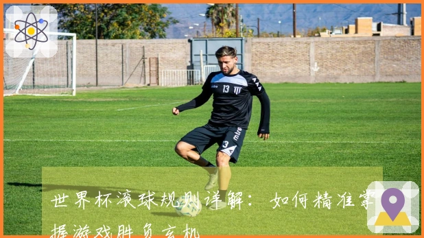 世界杯滚球规则详解：如何精准掌握游戏胜负玄机